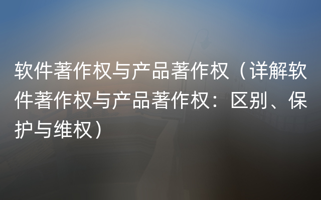 软件著作权与产品著作权（详解软件著作权与产品著作权：区别、保护与维权）