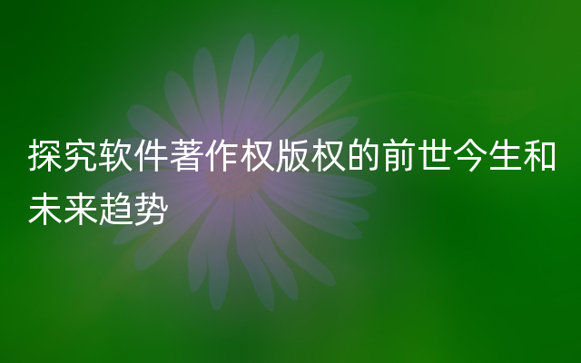 探究软件著作权版权的前世今生和未来趋势