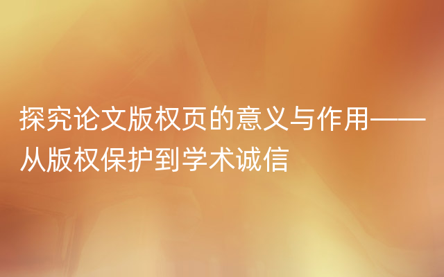 探究论文版权页的意义与作用——从版权保护到学术诚信