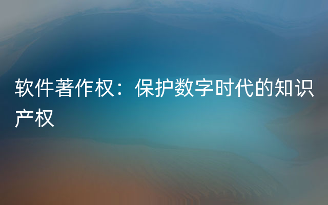 软件著作权：保护数字时代的知识产权