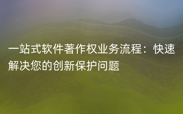 一站式软件著作权业务流程：快速解决您的创新保护问题