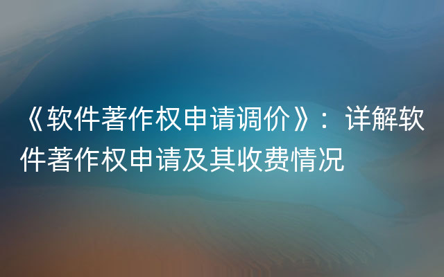 《软件著作权申请调价》：详解软件著作权申请及其收费情况