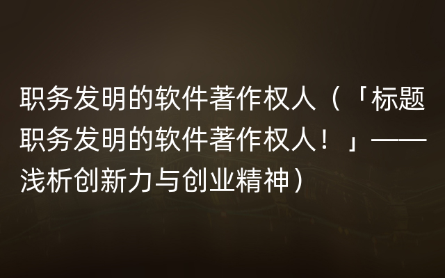 职务发明的软件著作权人（「标题职务发明的软件著作权人！」——浅析创新力与创业精神）