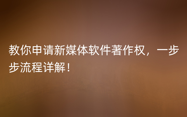 教你申请新媒体软件著作权，一步步流程详解！