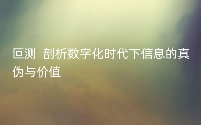 叵测  剖析数字化时代下信息的真伪与价值