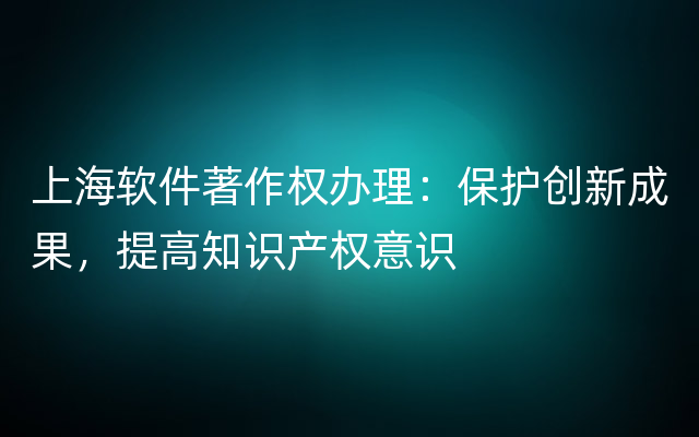 上海软件著作权办理：保护创新成果，提高知识产权意识