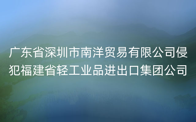 广东省深圳市南洋贸易有限公司侵犯福建省轻工业品进出口集团公司