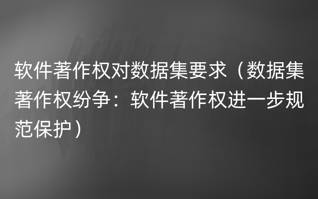 软件著作权对数据集要求（数据集著作权纷争：软件著作权进一步规范保护）