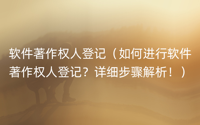 软件著作权人登记（如何进行软件著作权人登记？详细步骤解析！）