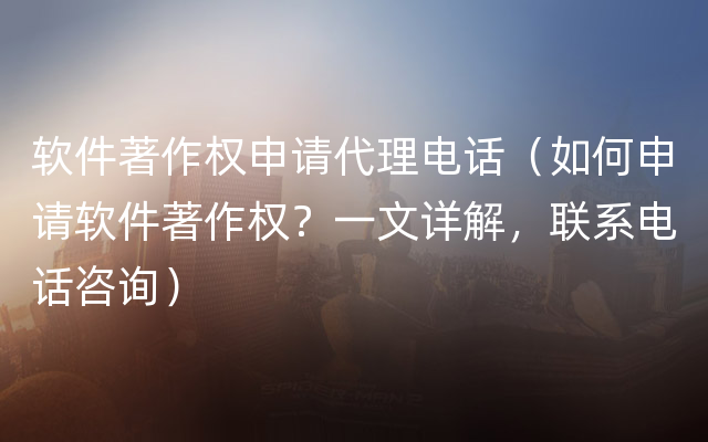 软件著作权申请代理电话（如何申请软件著作权？一文详解，联系电话咨询）