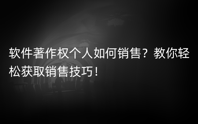 软件著作权个人如何销售？教你轻松获取销售技巧！