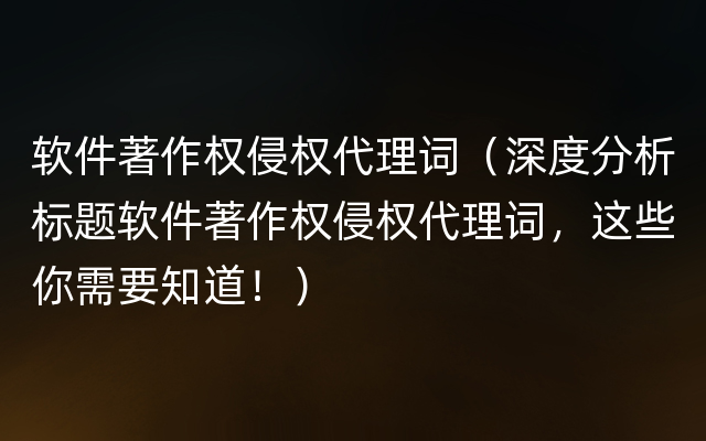 软件著作权侵权代理词（深度分析标题软件著作权侵权代理词，这些你需要知道！）