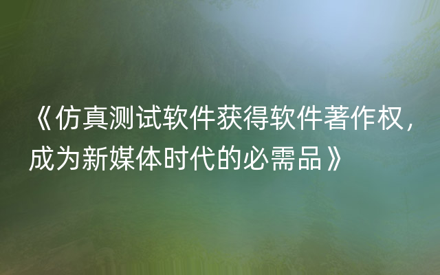 《仿真测试软件获得软件著作权，成为新媒体时代的必需品》