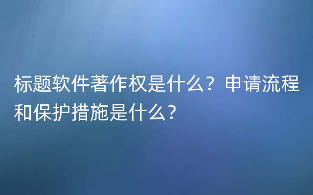 标题软件著作权是什么？申请流程和保护措施是什么？