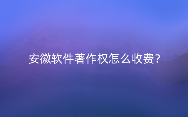 安徽软件著作权怎么收费？