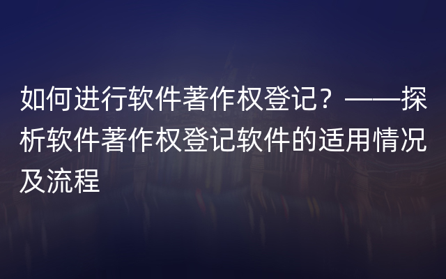 如何进行软件著作权登记？——探析软件著作权登记软件的适用情况及流程