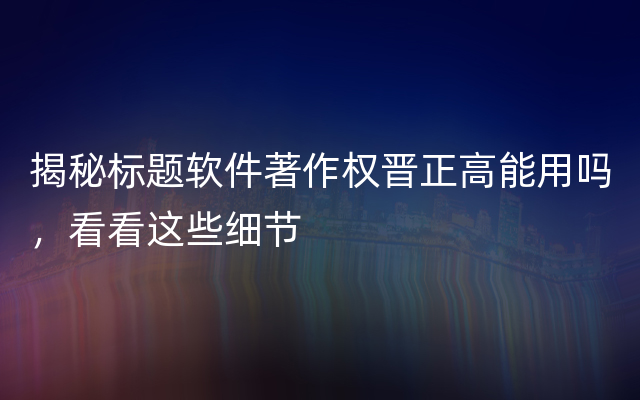 揭秘标题软件著作权晋正高能用吗，看看这些细节