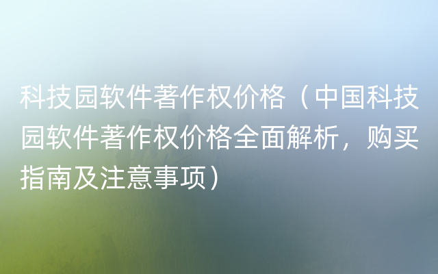 科技园软件著作权价格（中国科技园软件著作权价格全面解析，购买指南及注意事项）