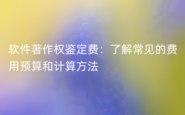 软件著作权鉴定费：了解常见的费用预算和计算方法