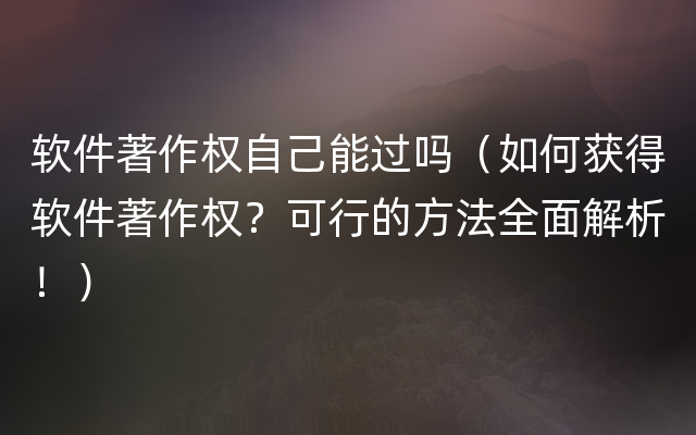 软件著作权自己能过吗（如何获得软件著作权？可行的方法全面解析！）