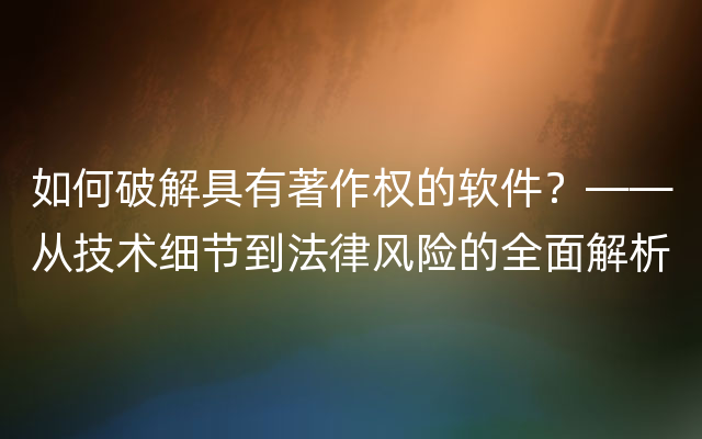 如何破解具有著作权的软件？——从技术细节到法律风险的全面解析