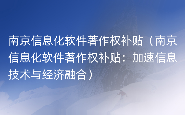 南京信息化软件著作权补贴（南京信息化软件著作权补贴：加速信息技术与经济融合）