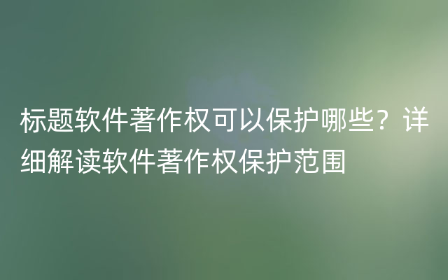 标题软件著作权可以保护哪些？详细解读软件著作权保护范围