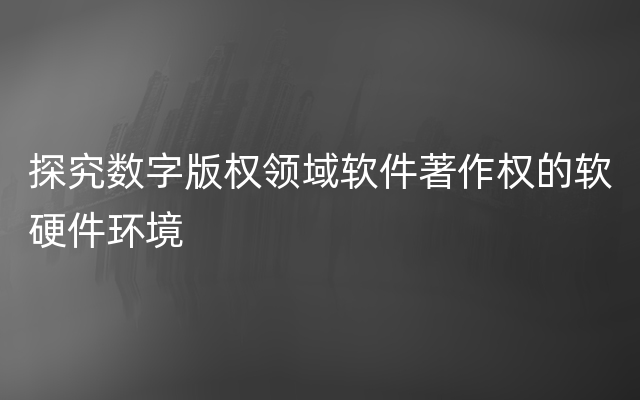 探究数字版权领域软件著作权的软硬件环境