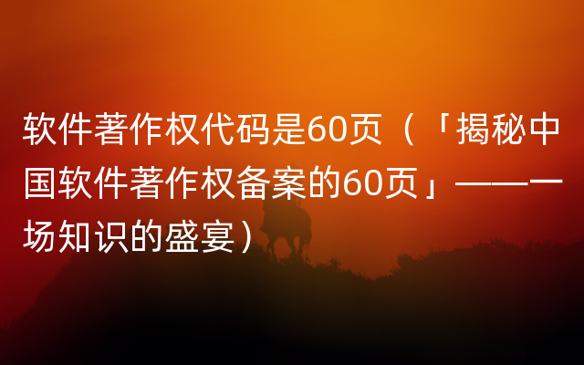 软件著作权代码是60页（「揭秘中国软件著作权备案的60页」——一场知识的盛宴）