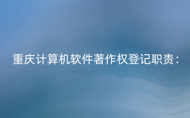 重庆计算机软件著作权登记职责：