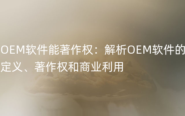 OEM软件能著作权：解析OEM软件的定义、著作权和商业利用