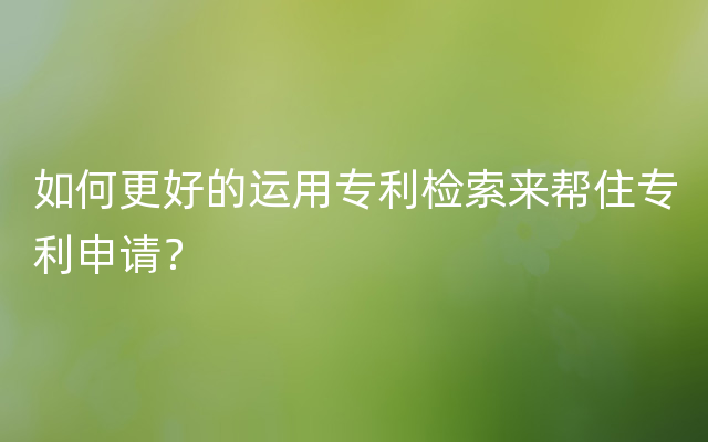 如何更好的运用专利检索来帮住专利申请？