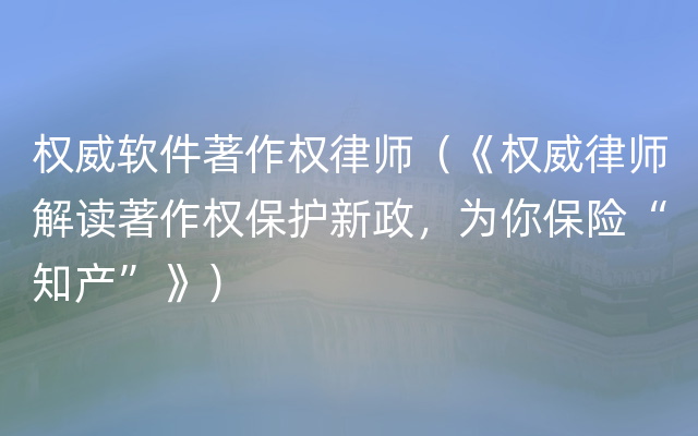 权威软件著作权律师（《权威律师解读著作权保护新政，为你保险“知产”》）