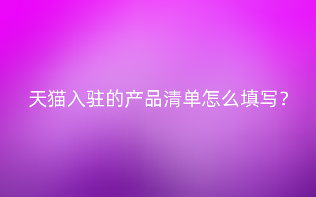 天猫入驻的产品清单怎么填写？