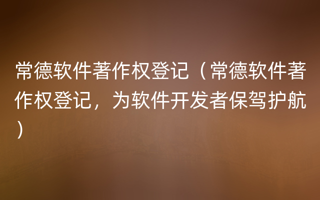 常德软件著作权登记（常德软件著作权登记，为软件开发者保驾护航）