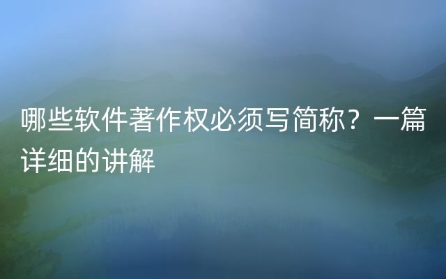 哪些软件著作权必须写简称？一篇详细的讲解