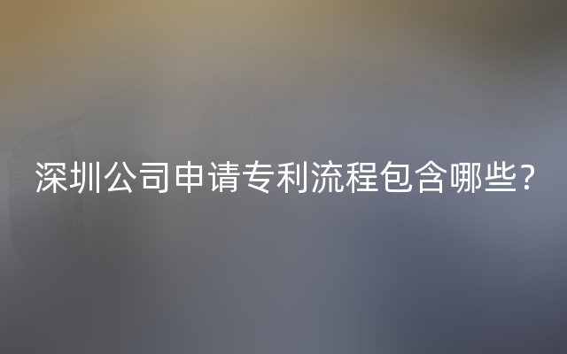 深圳公司申请专利流程包含哪些？