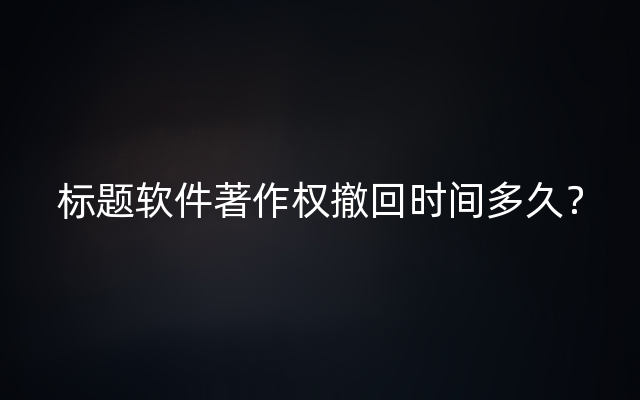 标题软件著作权撤回时间多久？