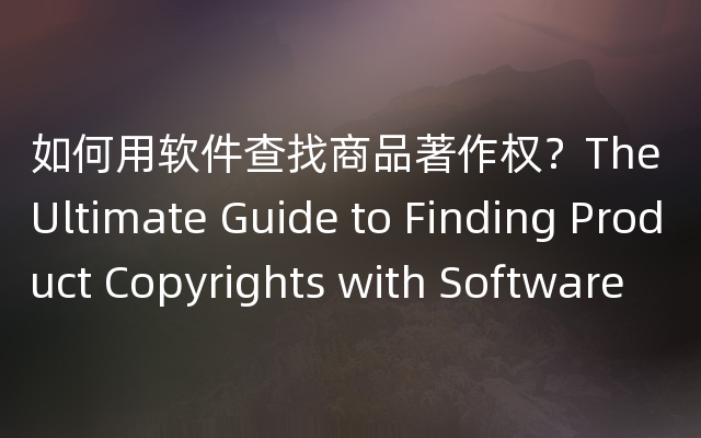 如何用软件查找商品著作权？The Ultimate Guide to Finding Product Copyrights with Software
