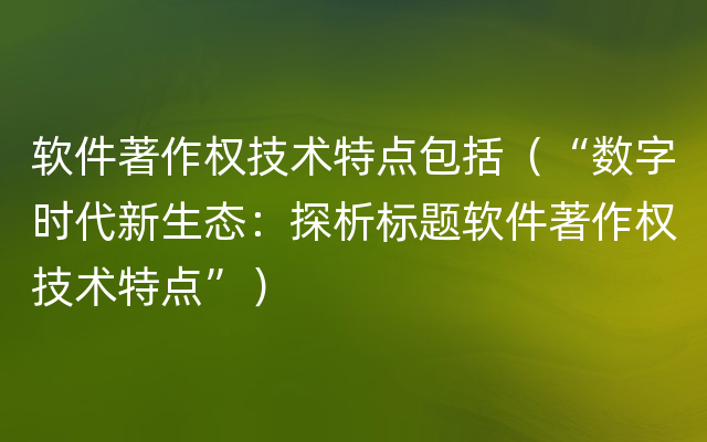 软件著作权技术特点包括（“数字时代新生态：探析标题软件著作权技术特点”）