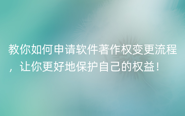 教你如何申请软件著作权变更流程，让你更好地保护自己的权益！