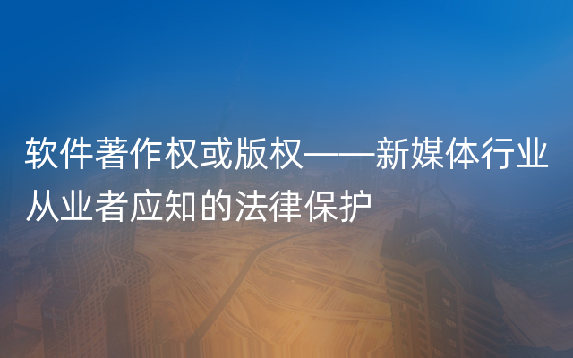 软件著作权或版权——新媒体行业从业者应知的法律保护