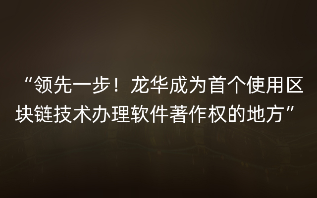 “领先一步！龙华成为首个使用区块链技术办理软件著作权的地方”