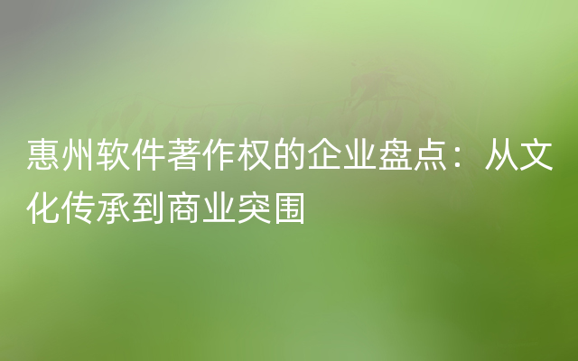 惠州软件著作权的企业盘点：从文化传承到商业突围