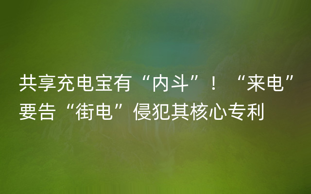 共享充电宝有“内斗”！“来电”要告“街电”侵犯其核心专利