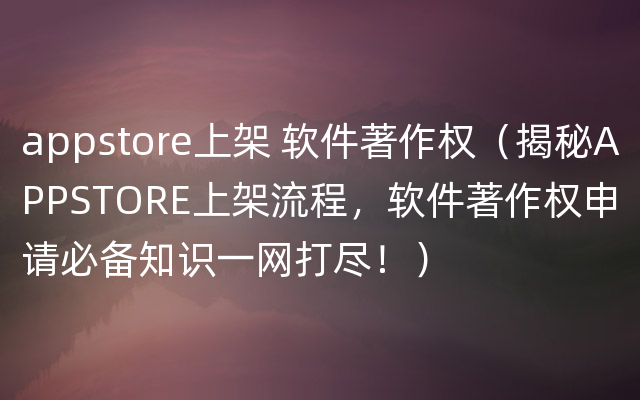 appstore上架 软件著作权（揭秘APPSTORE上架流程，软件著作权申请必备知识一网打尽！）