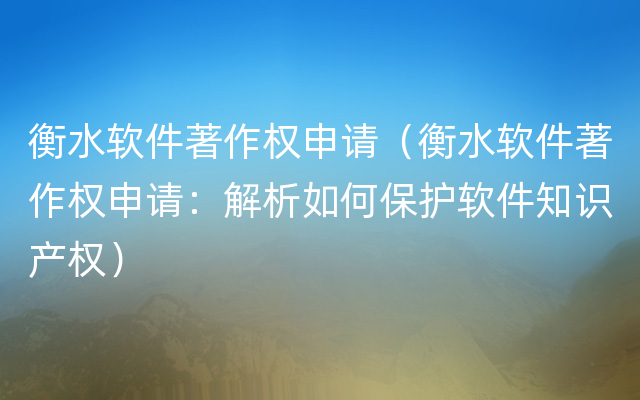 衡水软件著作权申请（衡水软件著作权申请：解析如何保护软件知识产权）