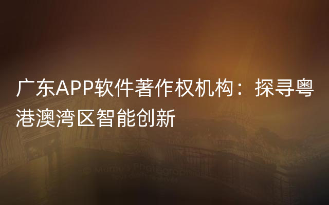 广东APP软件著作权机构：探寻粤港澳湾区智能创新