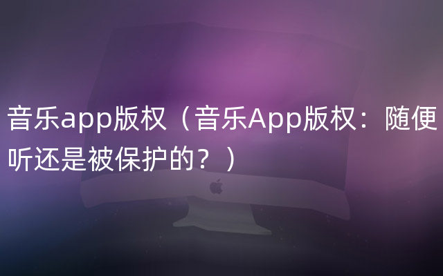 音乐app版权（音乐App版权：随便听还是被保护的？）