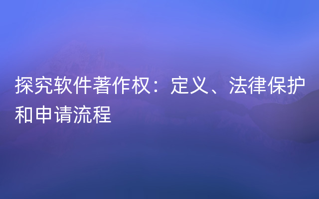 探究软件著作权：定义、法律保护和申请流程